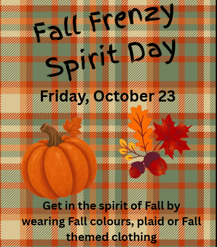 Fall Frenzy Spirit Day. Friday, October 23. Get in the spirit of Fall by wearing Fall colours, plaid or Fall Themed clothing