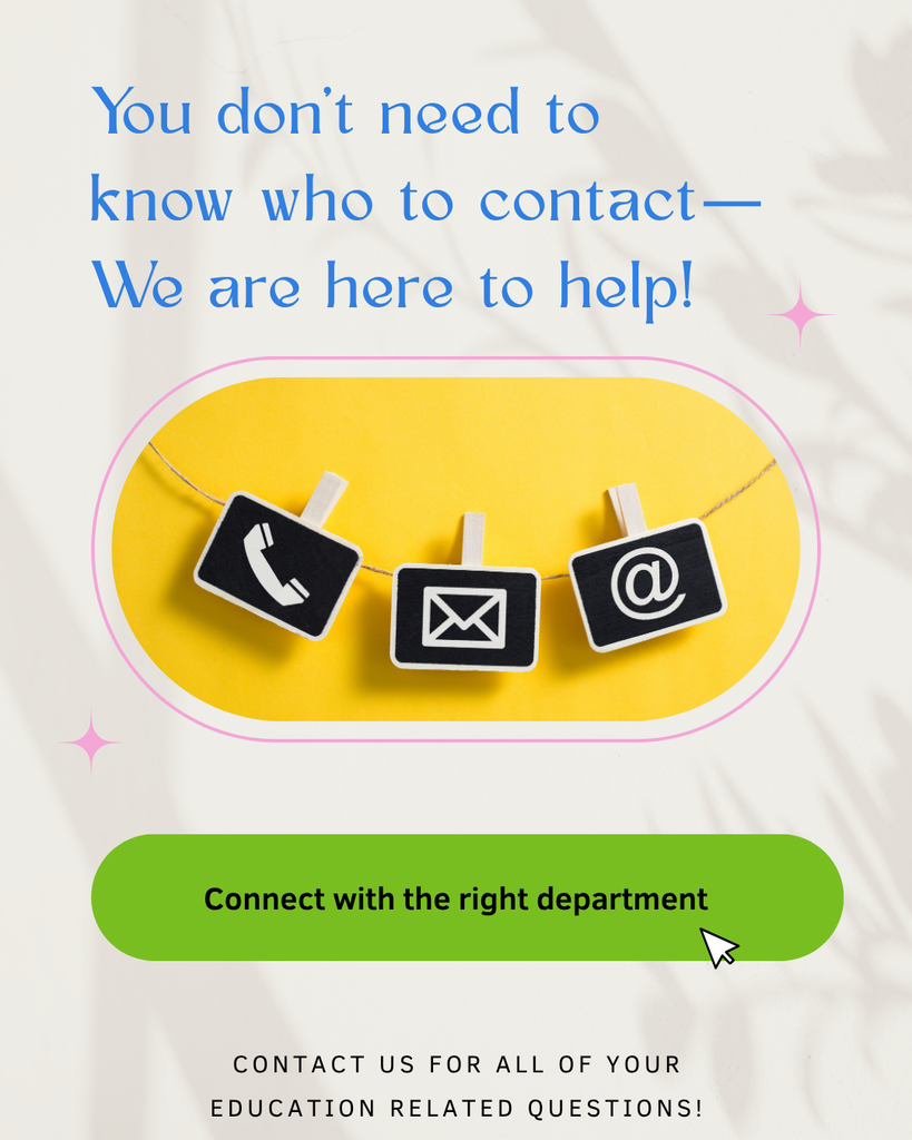 You don't need to know who to contact, we are here to help is written in blue above a picture of a cartoon phone, envelope and @. There is a green button that says connect with the right department and then the words contact us for all of your education related questions