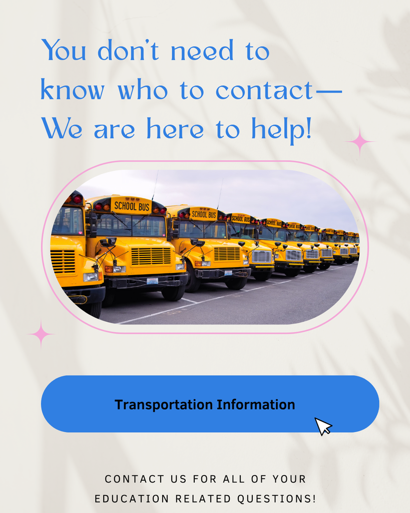 You don't need to know who to contact, we are here to help is written in blue.There is a picture of several school buses, then a button that says transportation information and the words Contact us for all of you education related questions!