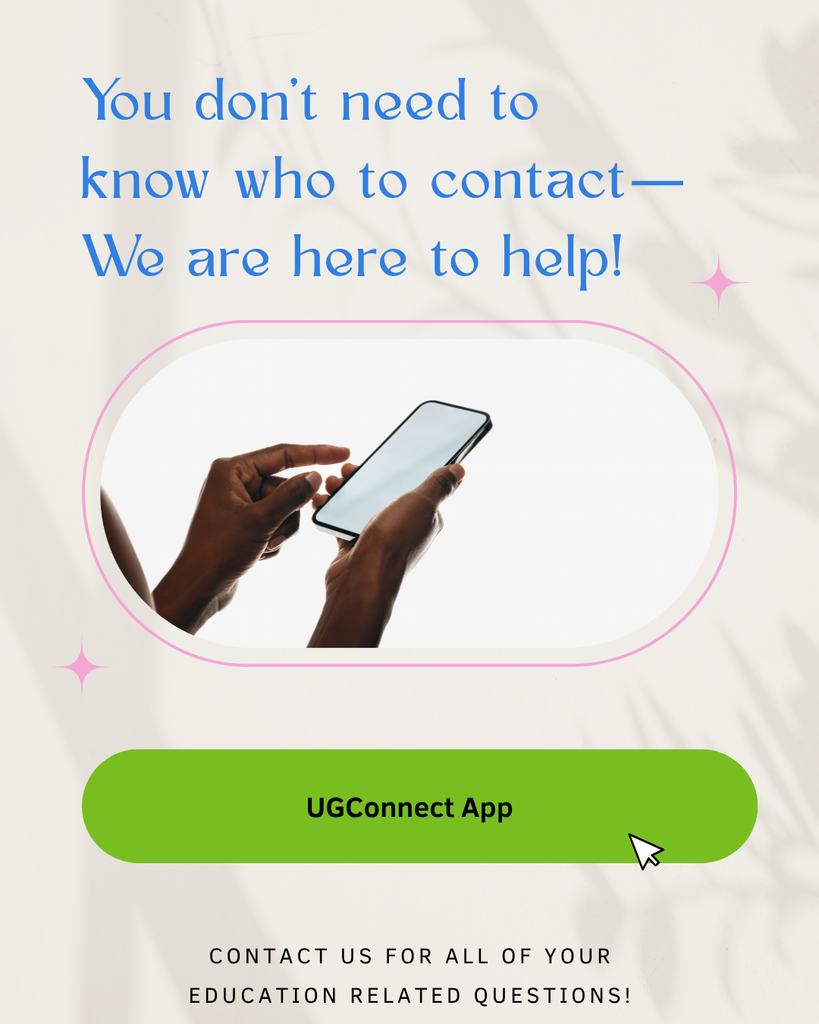 You don't need to know who to contact, we are here to help is written in blue above a photo of someone holding a phone. There is a green button that says UGConnect App over the words Contact us for all of you education related questions!